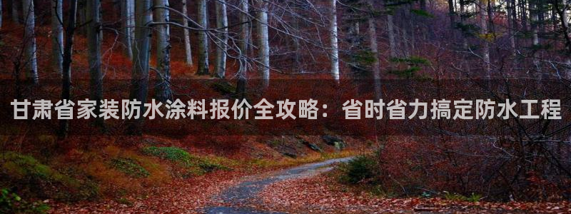 和记平台登陆：甘肃省家装防水涂料报价全攻略：省时省力搞定防水工程