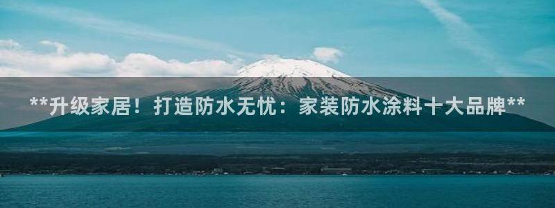 和记下载：**升级家居！打造防水无忧：家装防水涂料十大品牌**