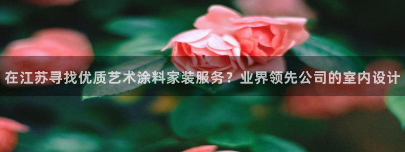 和记官方直营注册导航：在江苏寻找优质艺术涂料家装服务？业界领先公司的室内设计