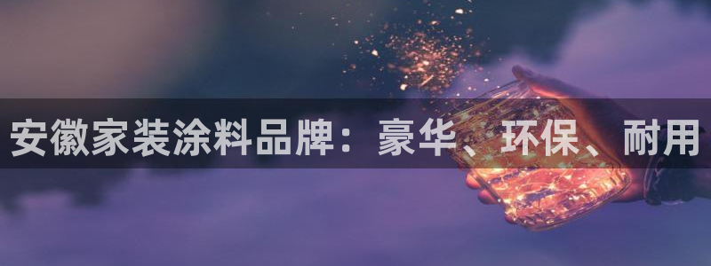 下载和记app：安徽家装涂料品牌：豪华、环保、耐用