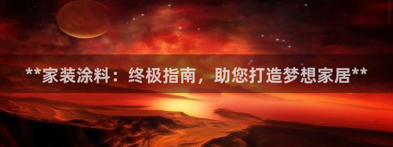 和记ag捕鱼害死多少人：**家装涂料：终极指南，助您打造梦想家居**