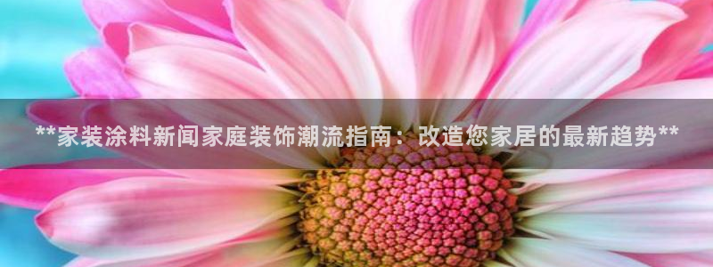 和记官网首页：**家装涂料新闻家庭装饰潮流指南：改造您家居的最新趋势**