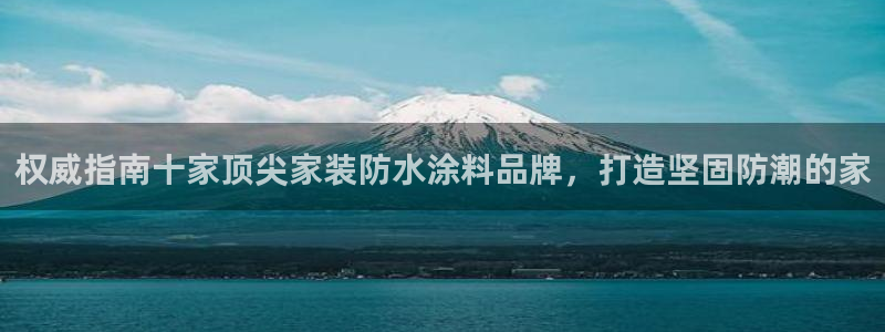 和记h188：权威指南十家顶尖家装防水涂料品牌，打造坚固防潮的家