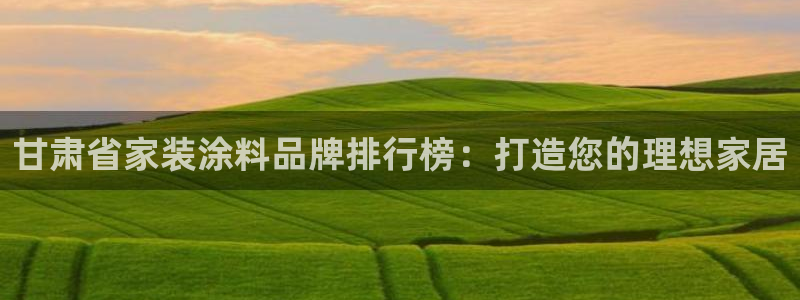 和记官网登陆：甘肃省家装涂料品牌排行榜：打造您的理想家居