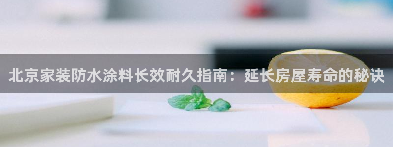 和记平台登录：北京家装防水涂料长效耐久指南：延长房屋寿命的秘诀
