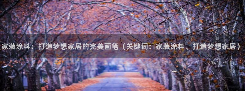 和记app官网登录：家装涂料：打造梦想家居的完美画笔（关键词：家装涂料、打造梦想家居）