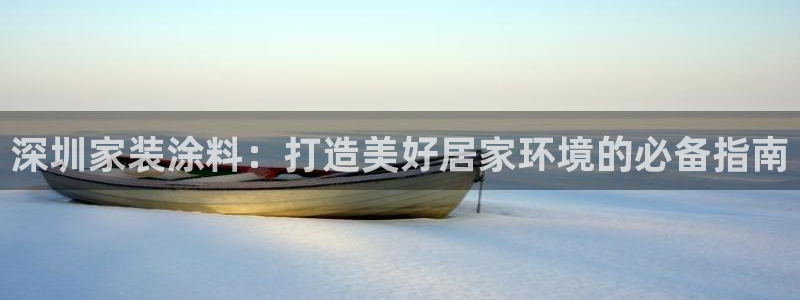 和记平台怎么样：深圳家装涂料：打造美好居家环境的必备指南