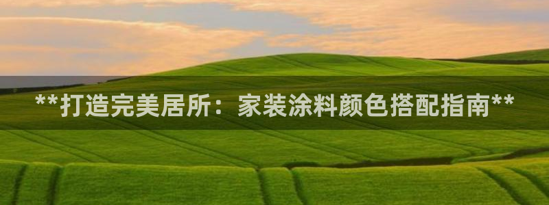 和记AG：**打造完美居所：家装涂料颜色搭配指南**