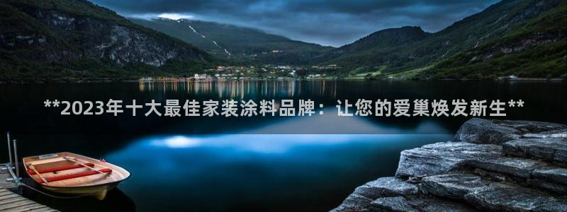 和记h188：**2023年十大最佳家装涂料品牌：让您的爱巢焕发新生**