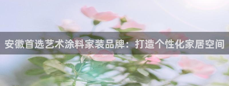 和记网页版登陆：安徽首选艺术涂料家装品牌：打造个性化家居空间