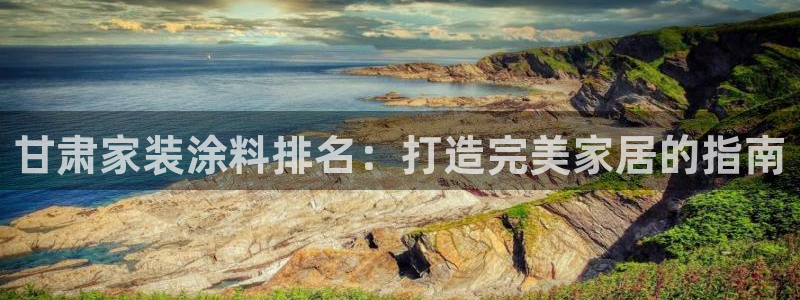 和记平台登录：甘肃家装涂料排名：打造完美家居的指南