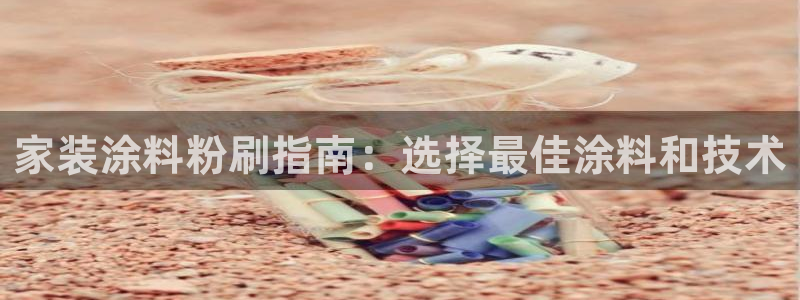 和记ag登录：家装涂料粉刷指南：选择最佳涂料和技术
