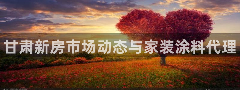 和记h88游戏：甘肃新房市场动态与家装涂料代理