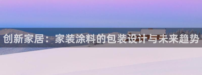 官方和记国际平台登录：创新家居：家装涂料的包装设计与未来趋势