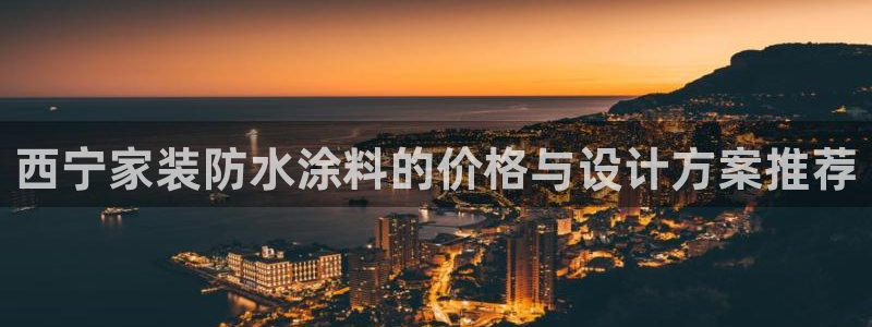 官方和记国际平台登录：西宁家装防水涂料的价格与设计方案推荐