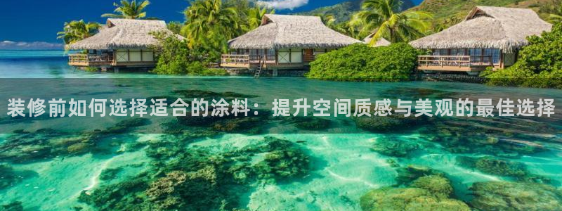 和记平台登录：装修前如何选择适合的涂料：提升空间质感与美观的最佳选择