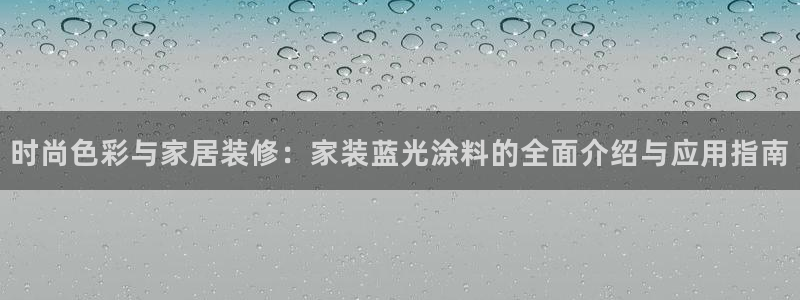 ag和记app：时尚色彩与家居装修：家装蓝光涂料的全面介绍与应用指南