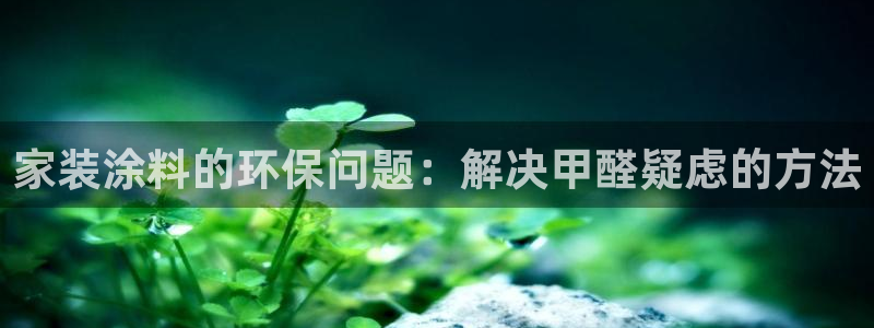 和记平台登录：家装涂料的环保问题：解决甲醛疑虑的方法