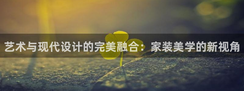 和记平台登陆：艺术与现代设计的完美融合：家装美学的新视角