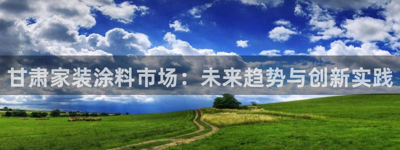 和记官网[中国]官方网站：甘肃家装涂料市场：未来趋势与创新实