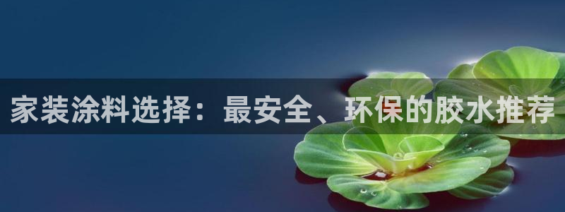 和记ag旗舰厅：家装涂料选择：最安全、环保的胶水推荐