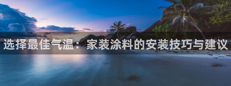 和记官方平台：选择最佳气温：家装涂料的安装技巧与建议