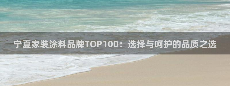 和记平台官网：宁夏家装涂料品牌TOP100：选择与呵护的品质