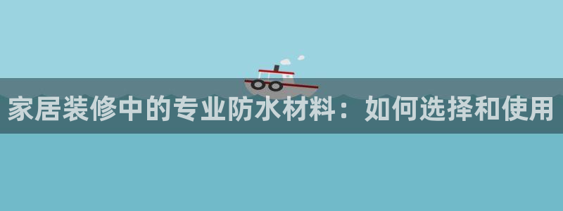 和记平台登陆：家居装修中的专业防水材料：如何选择和使用