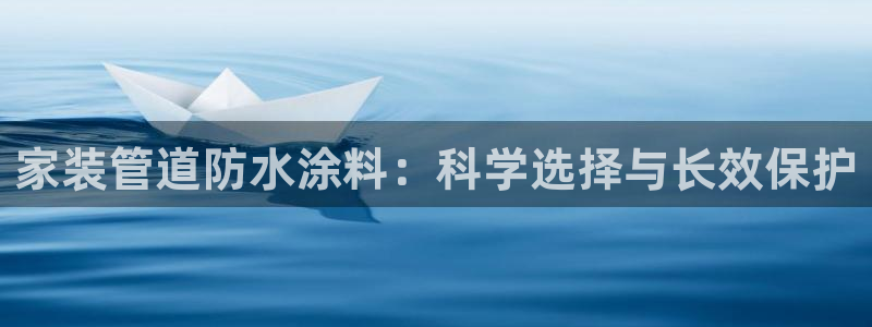 和记国际客服：家装管道防水涂料：科学选择与长效保护
