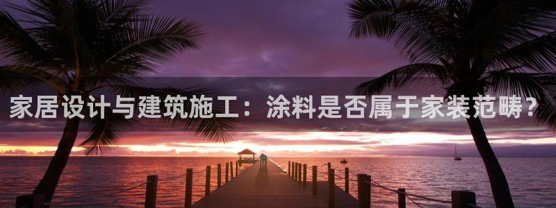 和记官网登录：家居设计与建筑施工：涂料是否属于家装范畴？