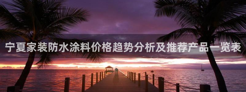 和记平台官方网：宁夏家装防水涂料价格趋势分析及推荐产品一览表