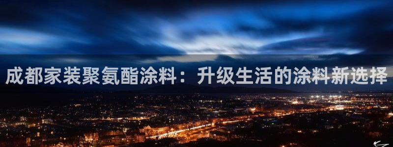 和记平台怎么样：成都家装聚氨酯涂料：升级生活的涂料新选择