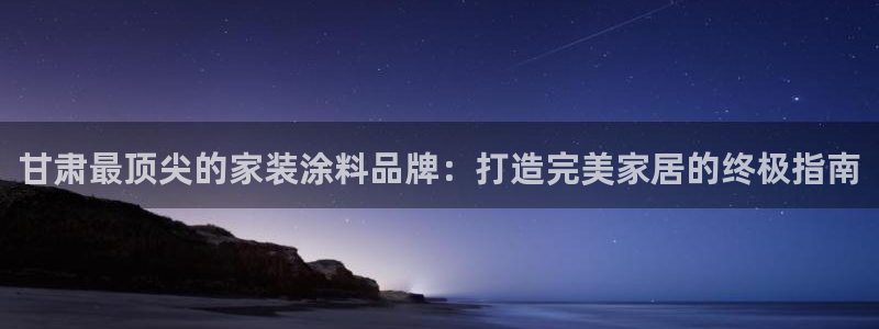 和记ag旗舰厅：甘肃最顶尖的家装涂料品牌：打造完美家居的终极