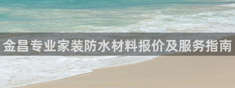 和记平台登录：金昌专业家装防水材料报价及服务指南