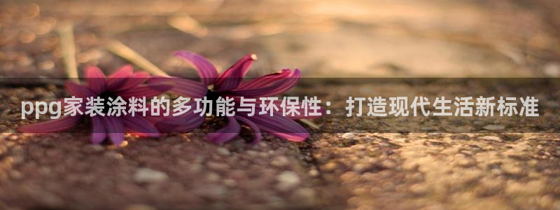 和记登陆：ppg家装涂料的多功能与环保性：打造现代生活新标准