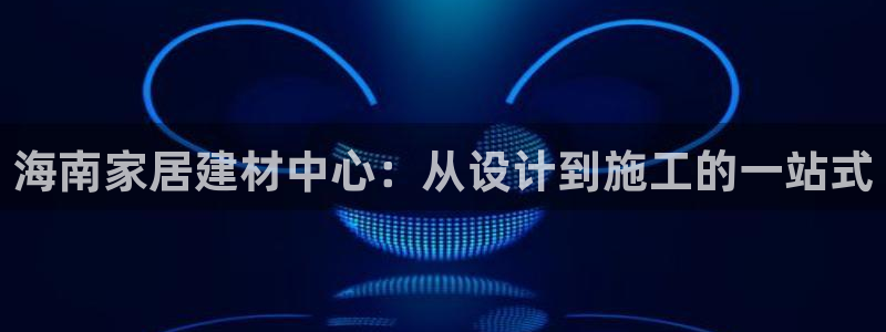 和记 中国官网：海南家居建材中心：从设计到施工的一站式