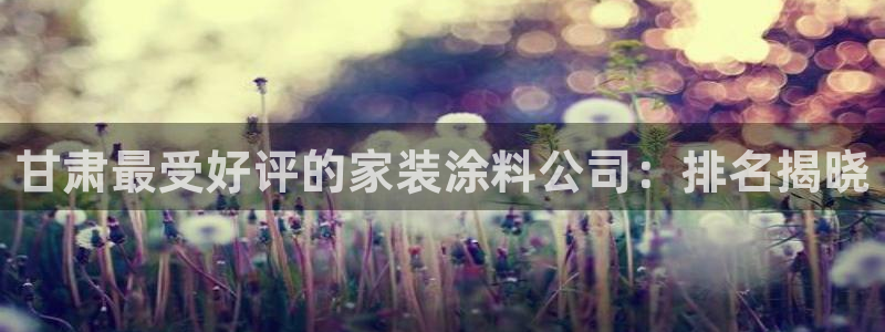 ag和记app：甘肃最受好评的家装涂料公司：排名揭晓