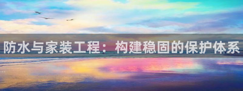 和记pc：防水与家装工程：构建稳固的保护体系