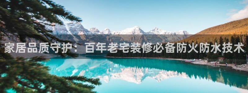 和记平台怎么样：家居品质守护：百年老宅装修必备防火防水技术