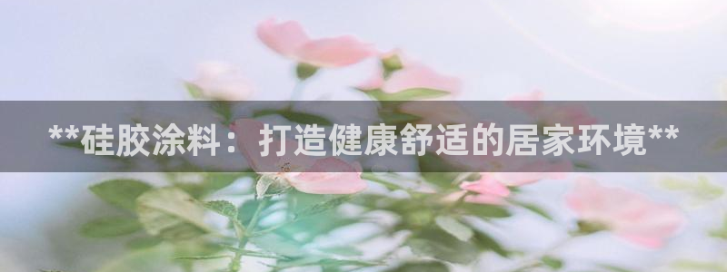 和记平台下载：**硅胶涂料：打造健康舒适的居家环境**
