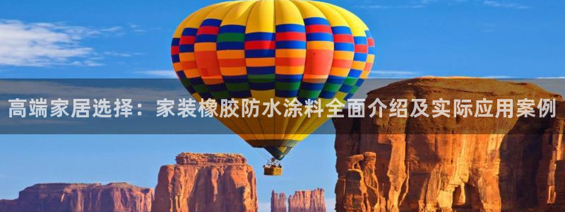 和记下载：高端家居选择：家装橡胶防水涂料全面介绍及实际应用案